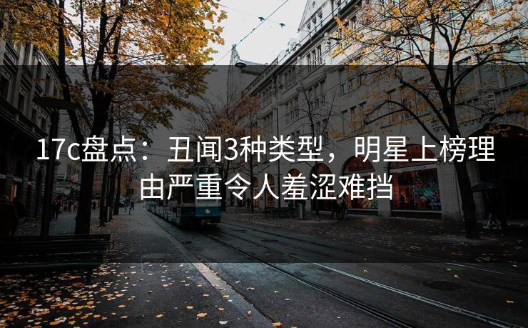 17c盘点：丑闻3种类型，明星上榜理由严重令人羞涩难挡