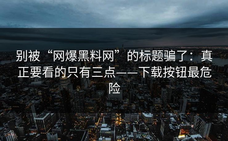 别被“网爆黑料网”的标题骗了：真正要看的只有三点——下载按钮最危险