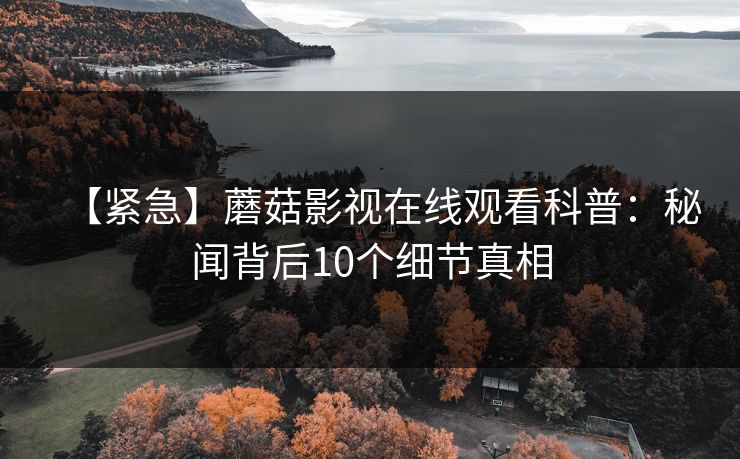 【紧急】蘑菇影视在线观看科普：秘闻背后10个细节真相