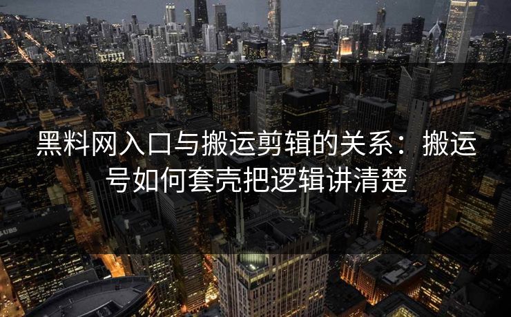 黑料网入口与搬运剪辑的关系：搬运号如何套壳把逻辑讲清楚