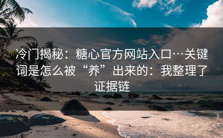 冷门揭秘：糖心官方网站入口…关键词是怎么被“养”出来的：我整理了证据链