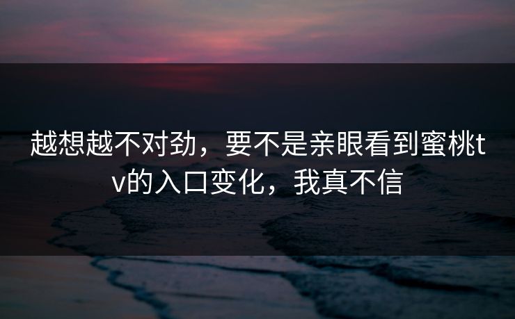 越想越不对劲，要不是亲眼看到蜜桃tv的入口变化，我真不信