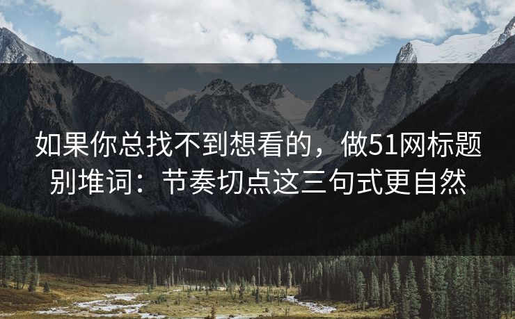 如果你总找不到想看的，做51网标题别堆词：节奏切点这三句式更自然