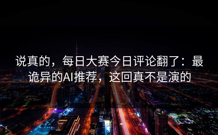 说真的，每日大赛今日评论翻了：最诡异的AI推荐，这回真不是演的