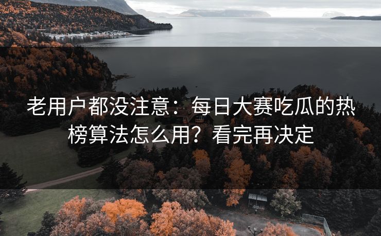 老用户都没注意：每日大赛吃瓜的热榜算法怎么用？看完再决定