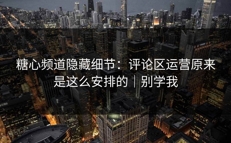 糖心频道隐藏细节：评论区运营原来是这么安排的｜别学我