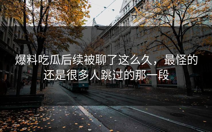 爆料吃瓜后续被聊了这么久,最怪的还是很多人跳过的那一段 爆料吃瓜后续被聊了这么久,最怪的还是很多人跳过的那一段