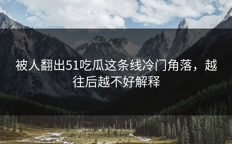 被人翻出51吃瓜这条线冷门角落，越往后越不好解释