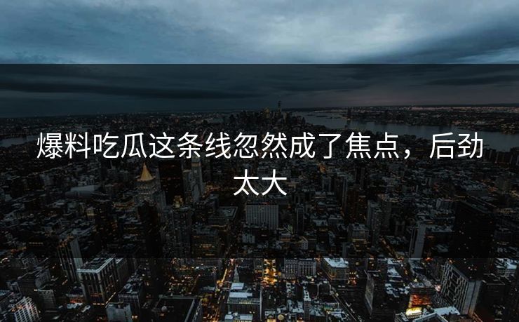爆料吃瓜这条线忽然成了焦点,后劲太大 爆料吃瓜这条线忽然成了焦点,后劲太大