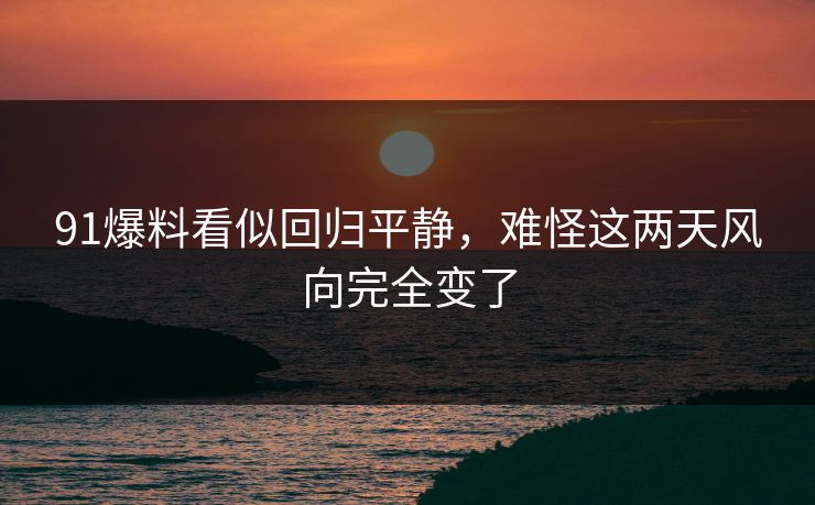 91爆料看似回归平静，难怪这两天风向完全变了
